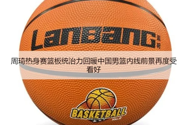 周琦热身赛篮板统治力回暖中国男篮内线前景再度受看好